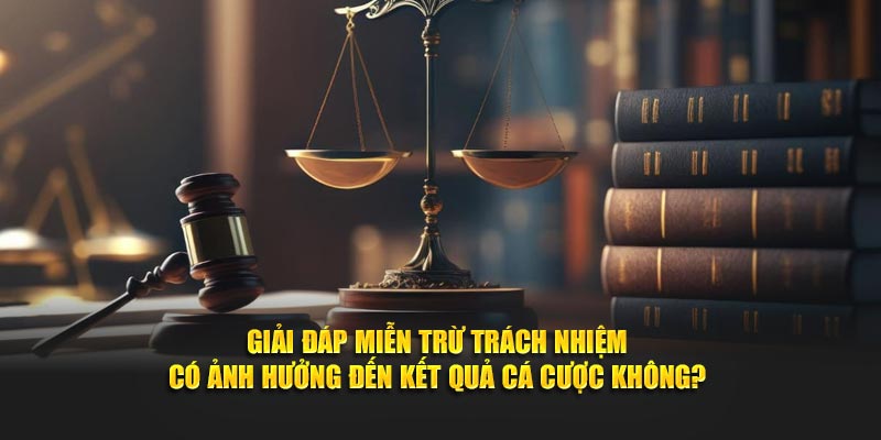 Giải đáp Miễn trừ trách nhiệm có ảnh hưởng đến kết quả cá cược không?