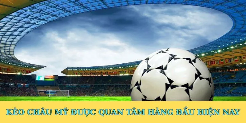 Kèo châu Mỹ được quan tâm hàng đầu hiện nay