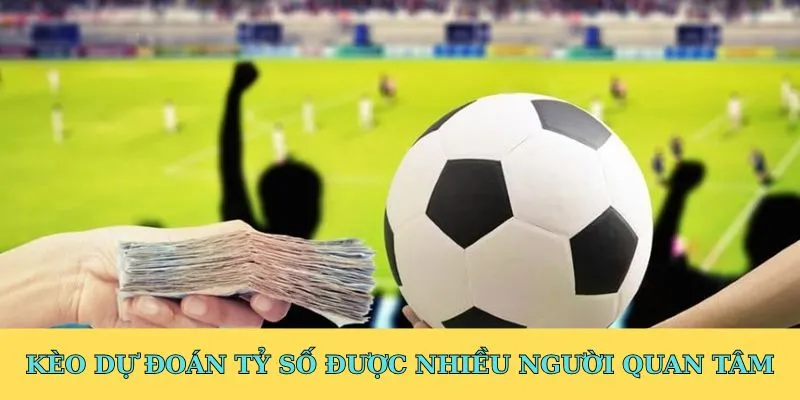 Kèo dự đoán tỷ số được nhiều người quan tâm