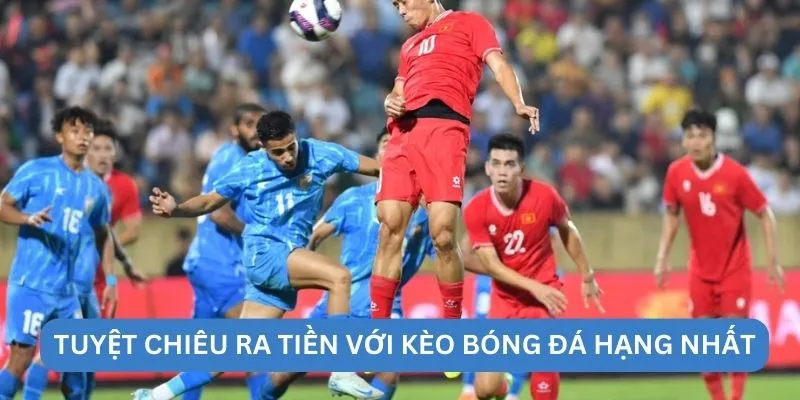Tuyệt chiêu ra tiền với kèo bóng đá hạng nhất
