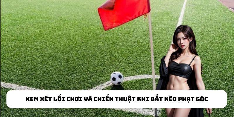 Xem xét lối chơi và chiến thuật khi bắt kèo phạt góc